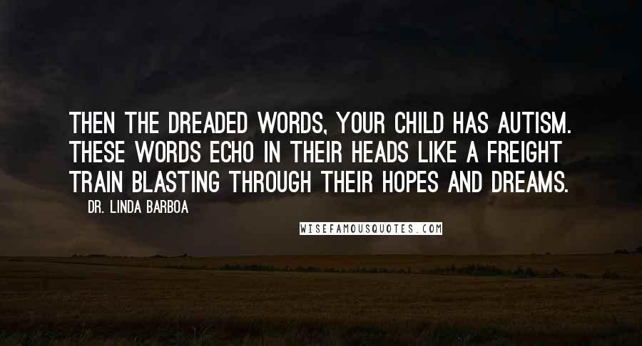 Dr. Linda Barboa Quotes: Then the dreaded words, Your child has autism. These words echo in their heads like a freight train blasting through their hopes and dreams.