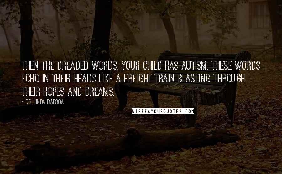 Dr. Linda Barboa Quotes: Then the dreaded words, Your child has autism. These words echo in their heads like a freight train blasting through their hopes and dreams.