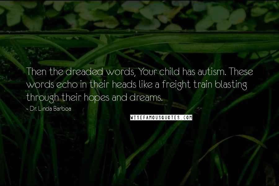 Dr. Linda Barboa Quotes: Then the dreaded words, Your child has autism. These words echo in their heads like a freight train blasting through their hopes and dreams.