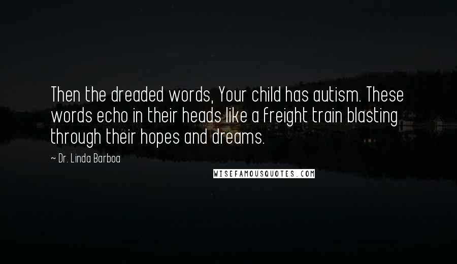 Dr. Linda Barboa Quotes: Then the dreaded words, Your child has autism. These words echo in their heads like a freight train blasting through their hopes and dreams.