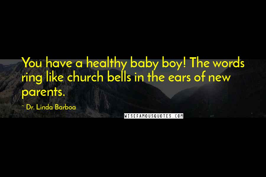 Dr. Linda Barboa Quotes: You have a healthy baby boy! The words ring like church bells in the ears of new parents.