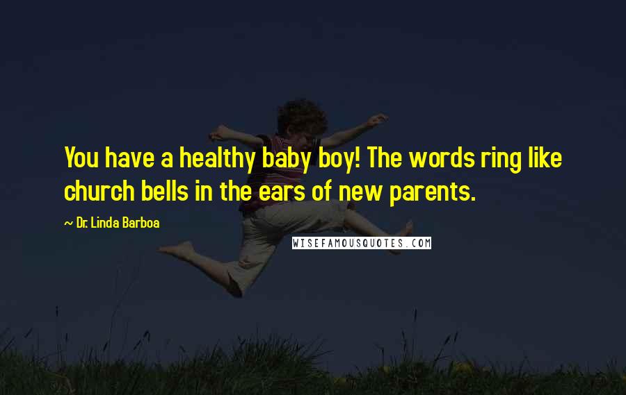 Dr. Linda Barboa Quotes: You have a healthy baby boy! The words ring like church bells in the ears of new parents.