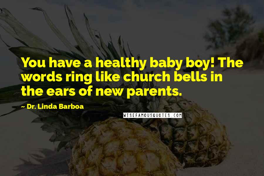 Dr. Linda Barboa Quotes: You have a healthy baby boy! The words ring like church bells in the ears of new parents.