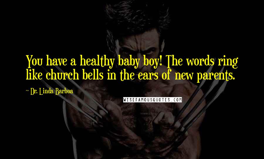 Dr. Linda Barboa Quotes: You have a healthy baby boy! The words ring like church bells in the ears of new parents.