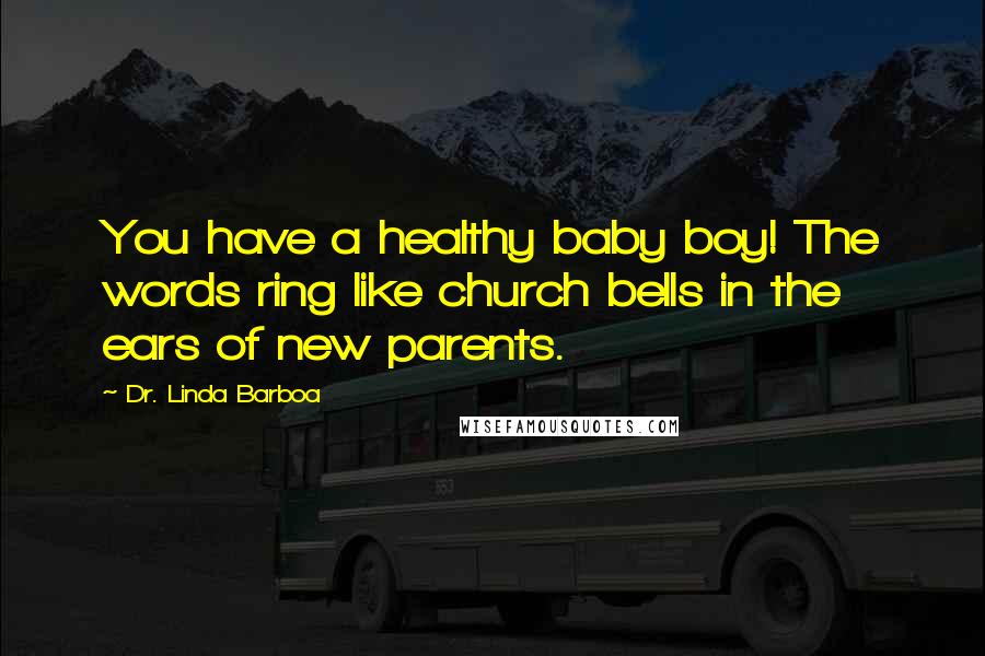 Dr. Linda Barboa Quotes: You have a healthy baby boy! The words ring like church bells in the ears of new parents.