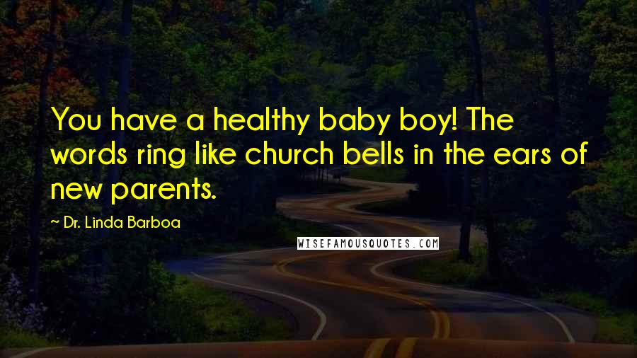 Dr. Linda Barboa Quotes: You have a healthy baby boy! The words ring like church bells in the ears of new parents.