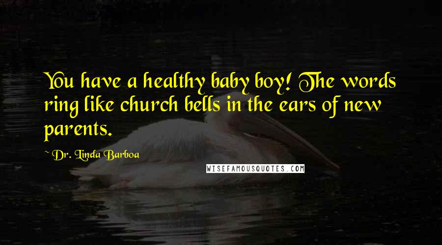 Dr. Linda Barboa Quotes: You have a healthy baby boy! The words ring like church bells in the ears of new parents.
