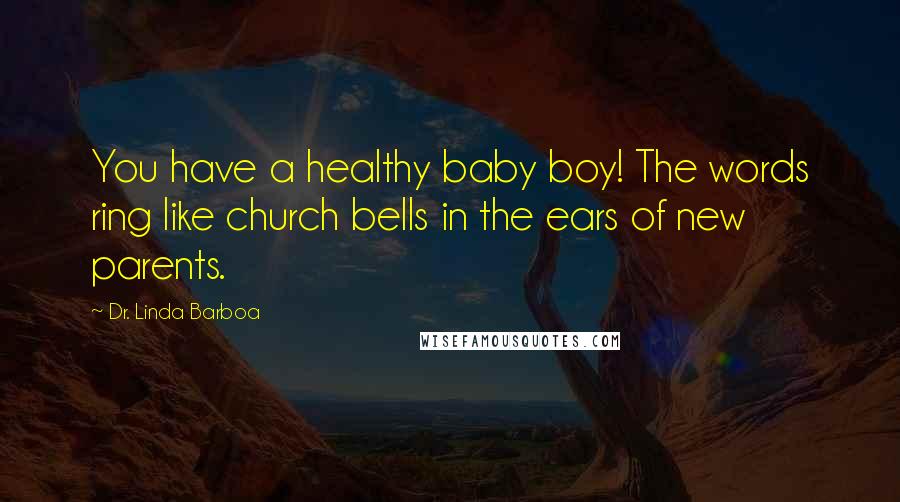 Dr. Linda Barboa Quotes: You have a healthy baby boy! The words ring like church bells in the ears of new parents.