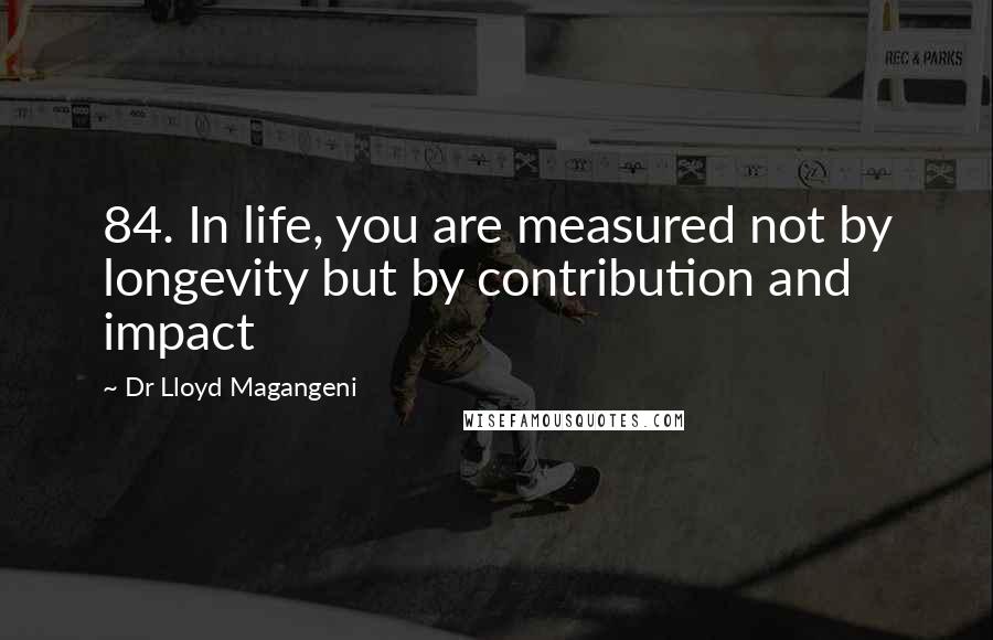 Dr Lloyd Magangeni Quotes: 84. In life, you are measured not by longevity but by contribution and impact