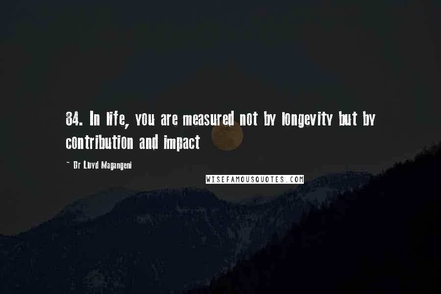 Dr Lloyd Magangeni Quotes: 84. In life, you are measured not by longevity but by contribution and impact