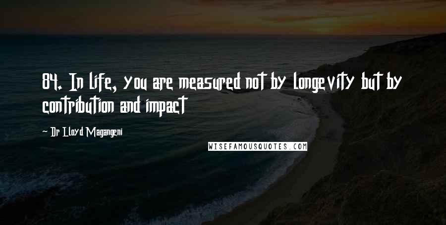 Dr Lloyd Magangeni Quotes: 84. In life, you are measured not by longevity but by contribution and impact