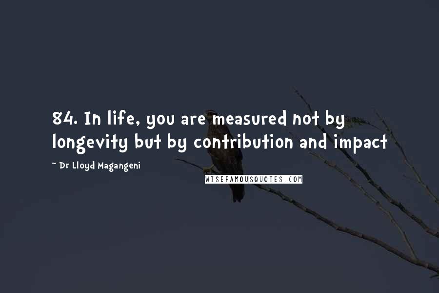 Dr Lloyd Magangeni Quotes: 84. In life, you are measured not by longevity but by contribution and impact