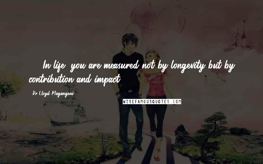 Dr Lloyd Magangeni Quotes: 84. In life, you are measured not by longevity but by contribution and impact