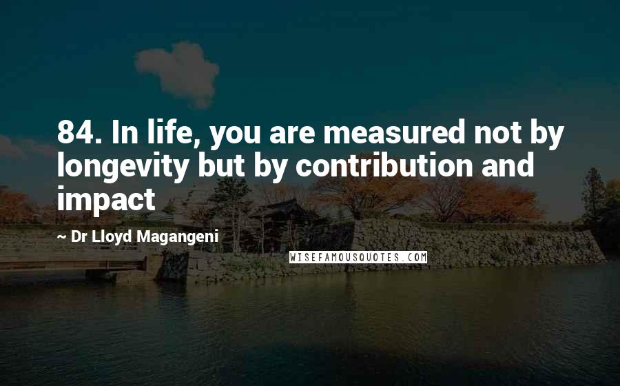Dr Lloyd Magangeni Quotes: 84. In life, you are measured not by longevity but by contribution and impact