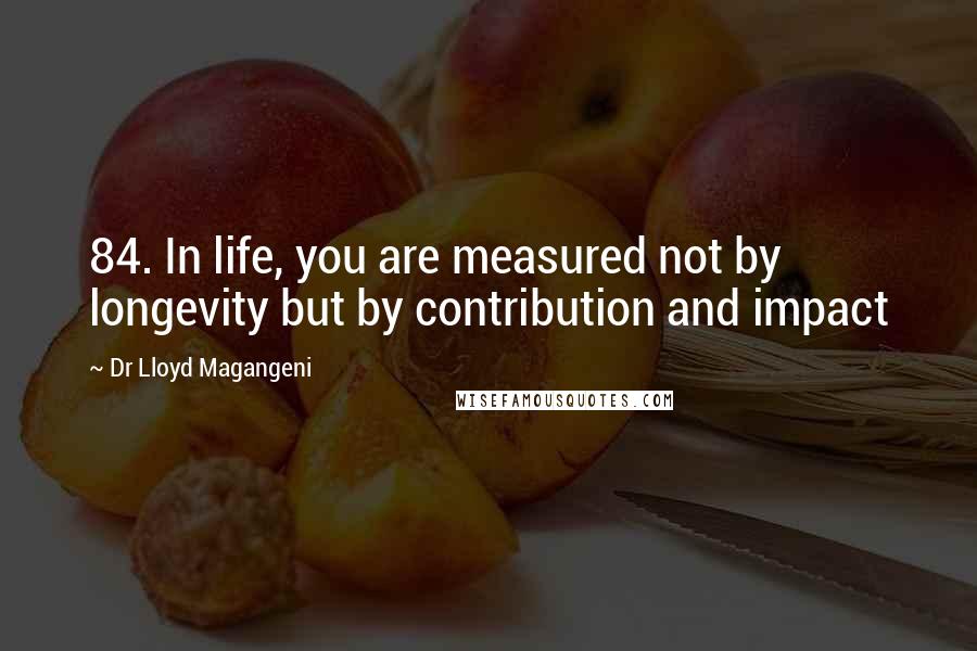 Dr Lloyd Magangeni Quotes: 84. In life, you are measured not by longevity but by contribution and impact