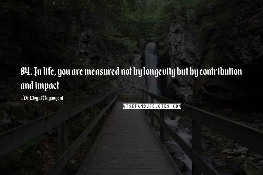 Dr Lloyd Magangeni Quotes: 84. In life, you are measured not by longevity but by contribution and impact