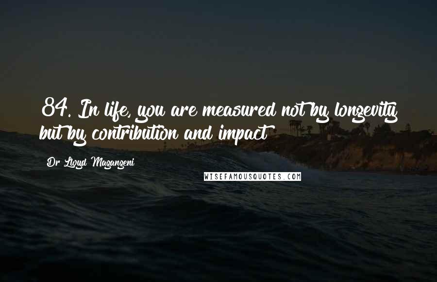 Dr Lloyd Magangeni Quotes: 84. In life, you are measured not by longevity but by contribution and impact