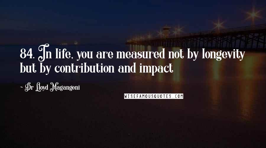 Dr Lloyd Magangeni Quotes: 84. In life, you are measured not by longevity but by contribution and impact