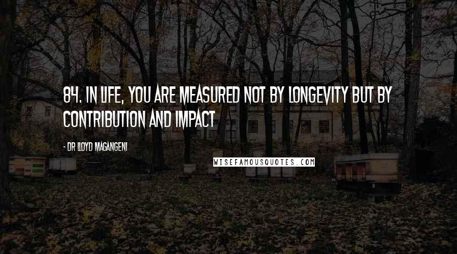 Dr Lloyd Magangeni Quotes: 84. In life, you are measured not by longevity but by contribution and impact