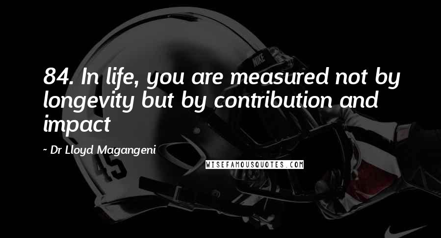 Dr Lloyd Magangeni Quotes: 84. In life, you are measured not by longevity but by contribution and impact