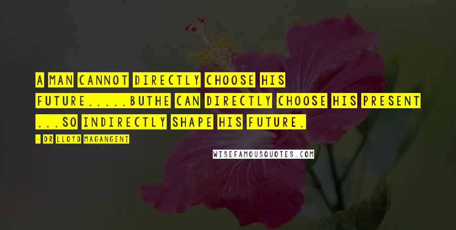 Dr Lloyd Magangeni Quotes: A man cannot directly choose his future.....buthe can directly choose his present ...so indirectly shape his future.