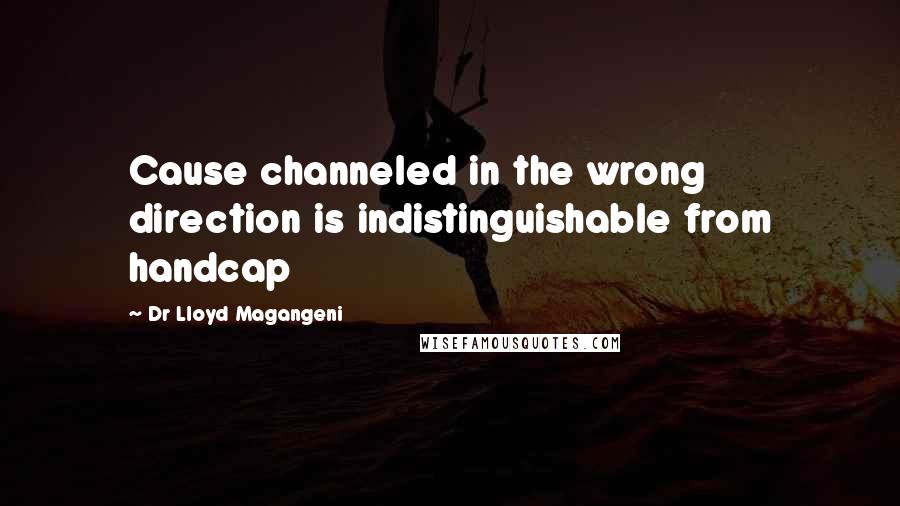 Dr Lloyd Magangeni Quotes: Cause channeled in the wrong direction is indistinguishable from handcap