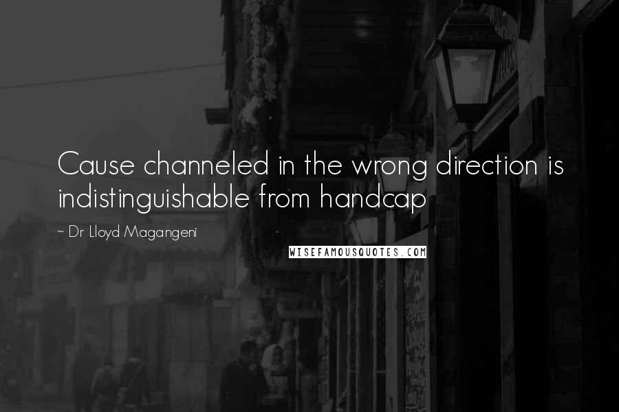 Dr Lloyd Magangeni Quotes: Cause channeled in the wrong direction is indistinguishable from handcap