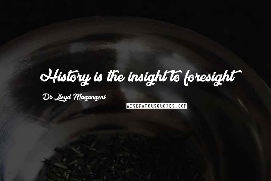 Dr Lloyd Magangeni Quotes: History is the insight to foresight