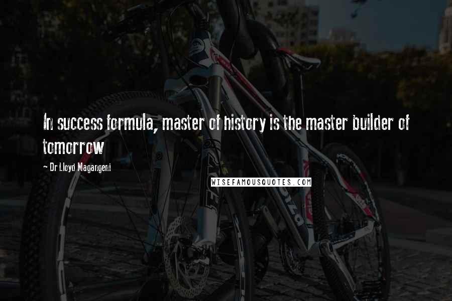 Dr Lloyd Magangeni Quotes: In success formula, master of history is the master builder of tomorrow