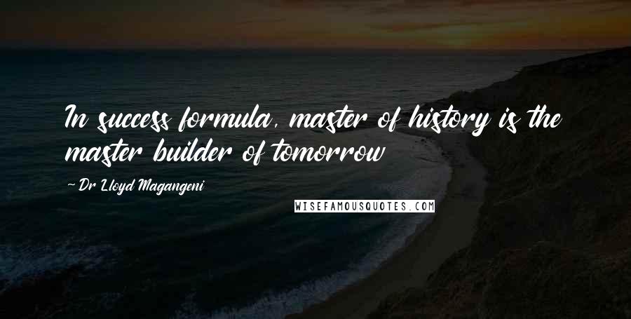 Dr Lloyd Magangeni Quotes: In success formula, master of history is the master builder of tomorrow