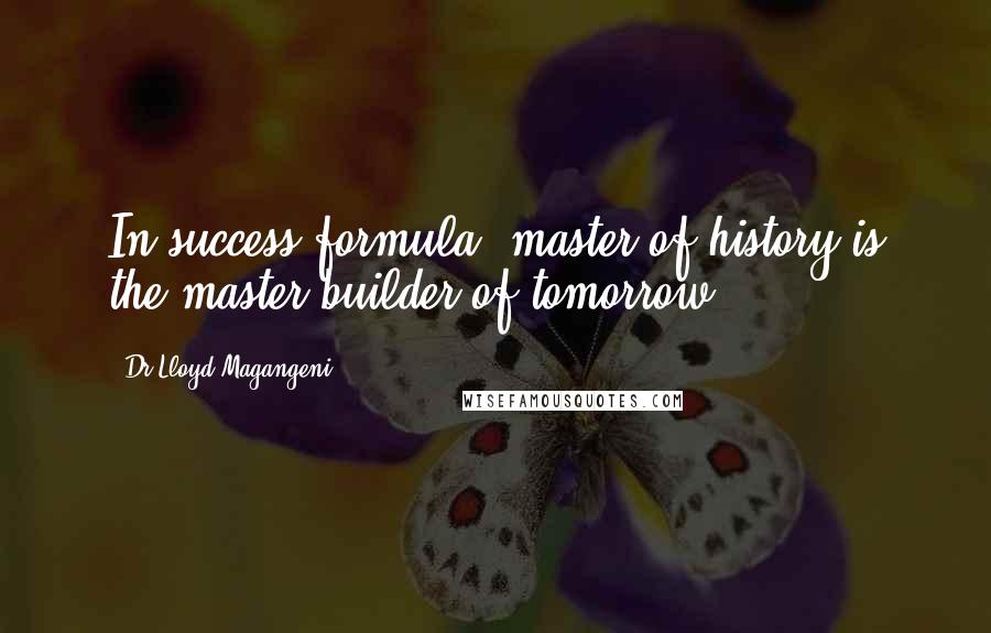 Dr Lloyd Magangeni Quotes: In success formula, master of history is the master builder of tomorrow