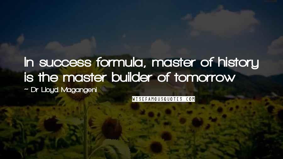 Dr Lloyd Magangeni Quotes: In success formula, master of history is the master builder of tomorrow