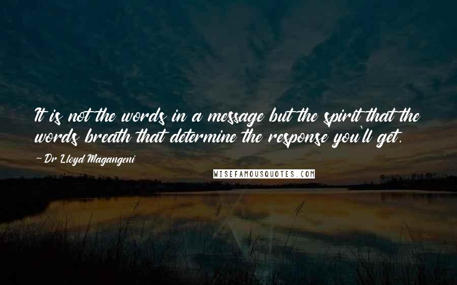 Dr Lloyd Magangeni Quotes: It is not the words in a message but the spirit that the words breath that determine the response you'll get.