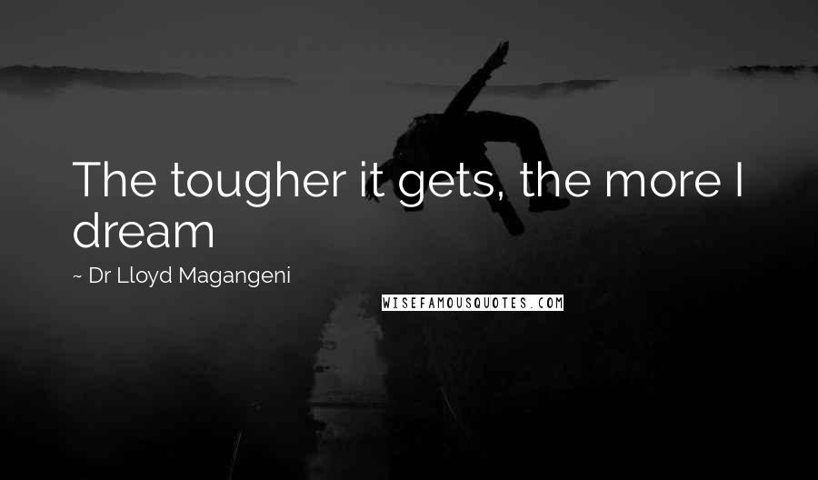 Dr Lloyd Magangeni Quotes: The tougher it gets, the more I dream
