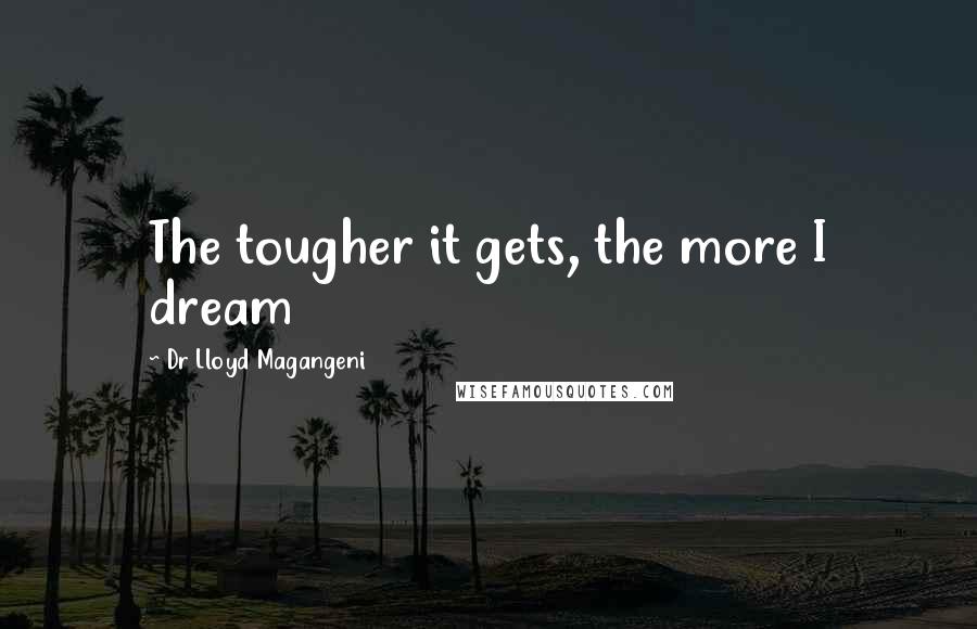 Dr Lloyd Magangeni Quotes: The tougher it gets, the more I dream