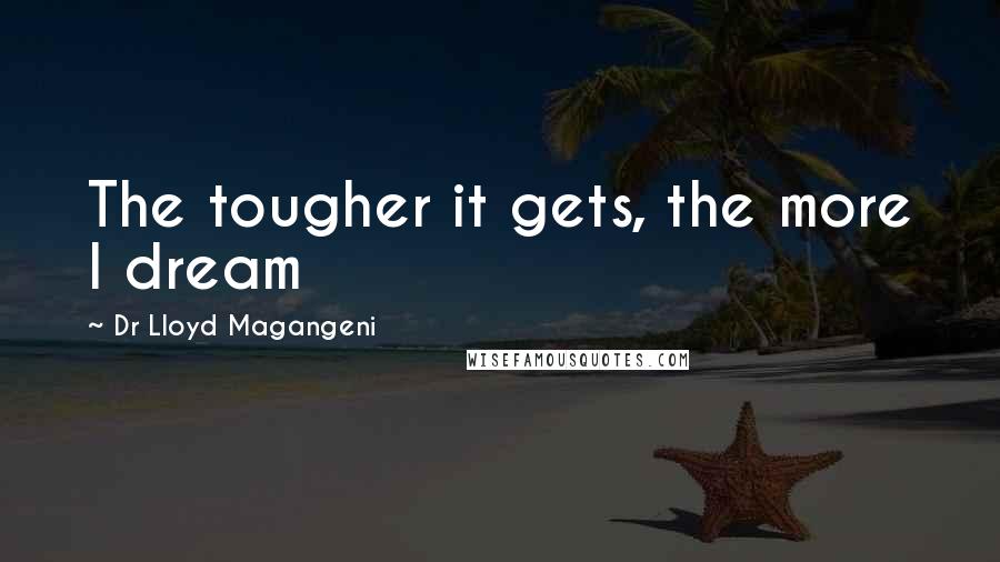 Dr Lloyd Magangeni Quotes: The tougher it gets, the more I dream