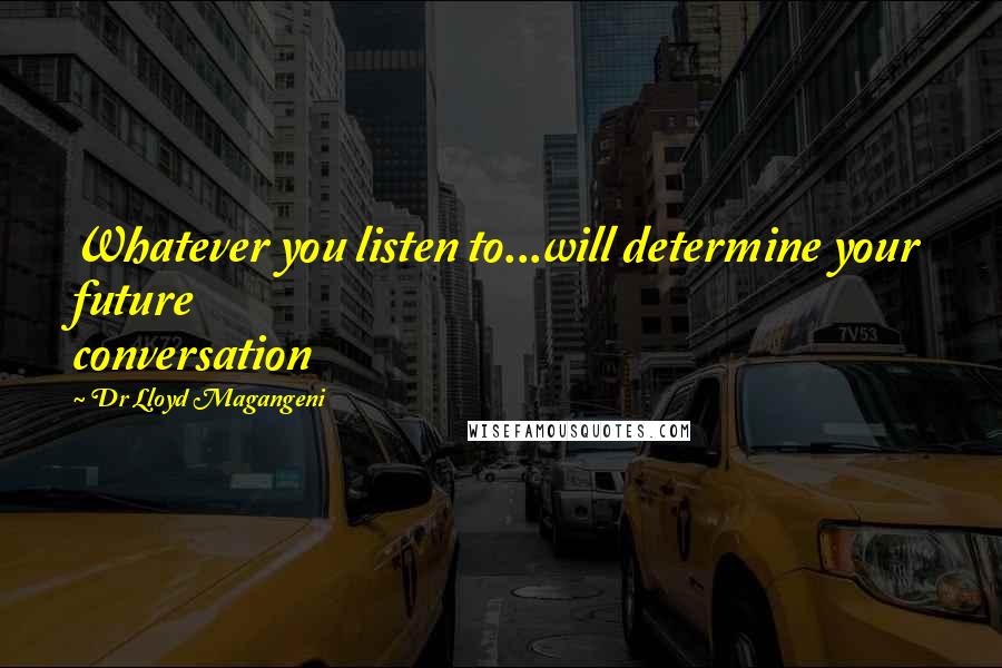 Dr Lloyd Magangeni Quotes: Whatever you listen to...will determine your future conversation