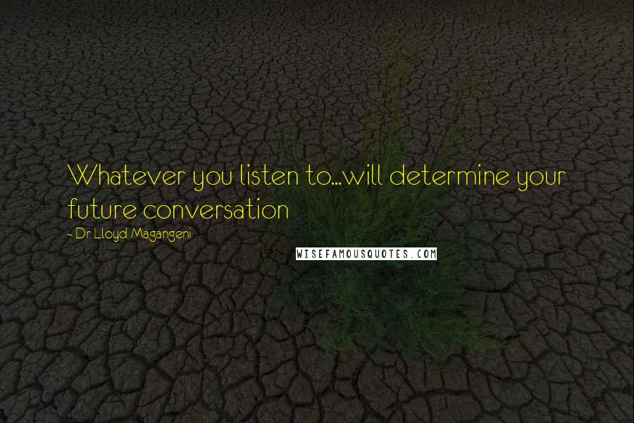 Dr Lloyd Magangeni Quotes: Whatever you listen to...will determine your future conversation