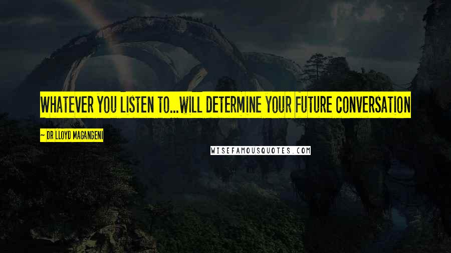 Dr Lloyd Magangeni Quotes: Whatever you listen to...will determine your future conversation