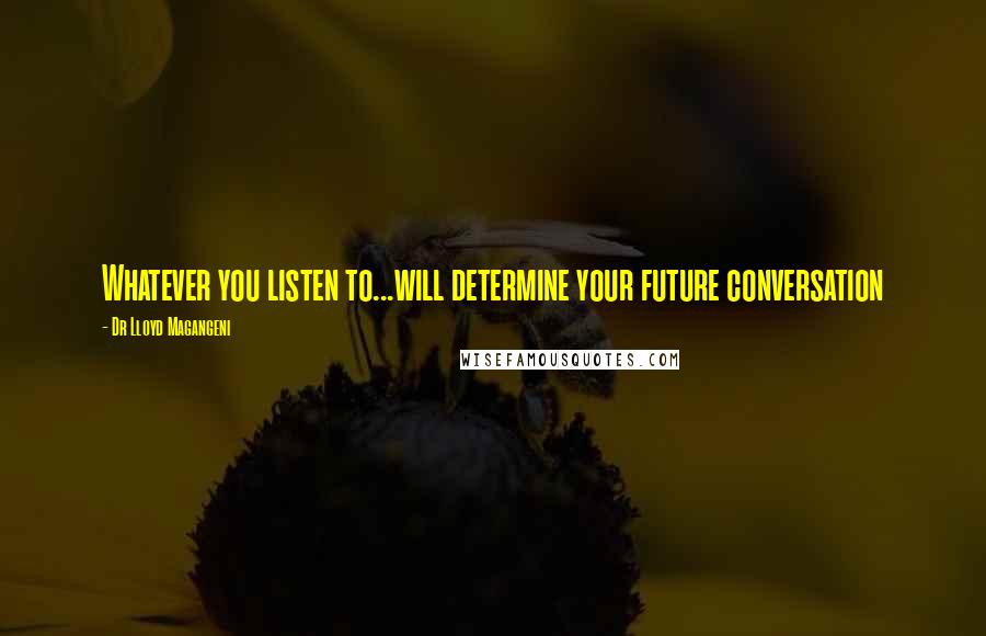 Dr Lloyd Magangeni Quotes: Whatever you listen to...will determine your future conversation