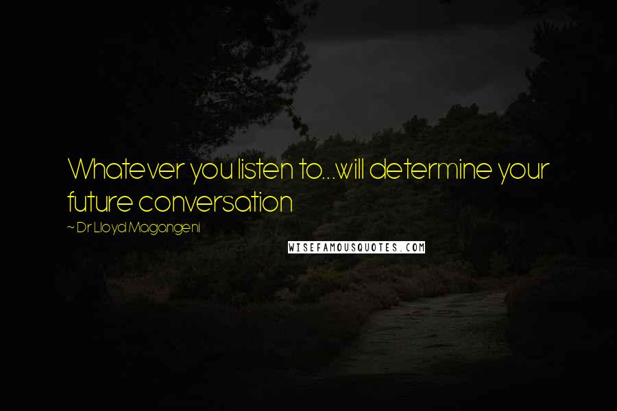 Dr Lloyd Magangeni Quotes: Whatever you listen to...will determine your future conversation