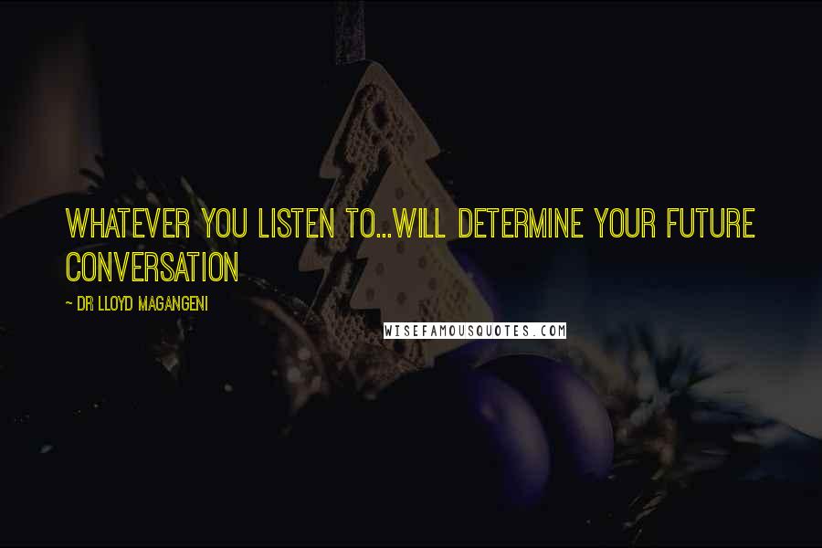 Dr Lloyd Magangeni Quotes: Whatever you listen to...will determine your future conversation