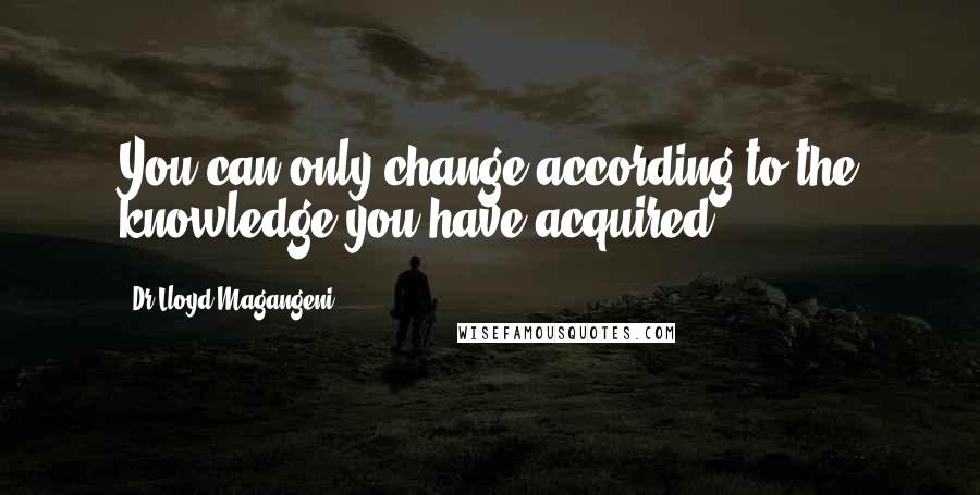 Dr Lloyd Magangeni Quotes: You can only change according to the knowledge you have acquired.