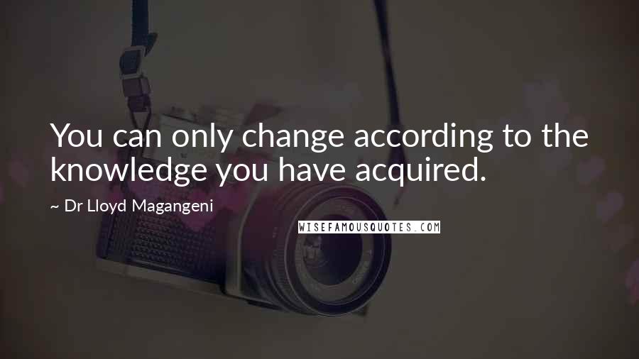 Dr Lloyd Magangeni Quotes: You can only change according to the knowledge you have acquired.