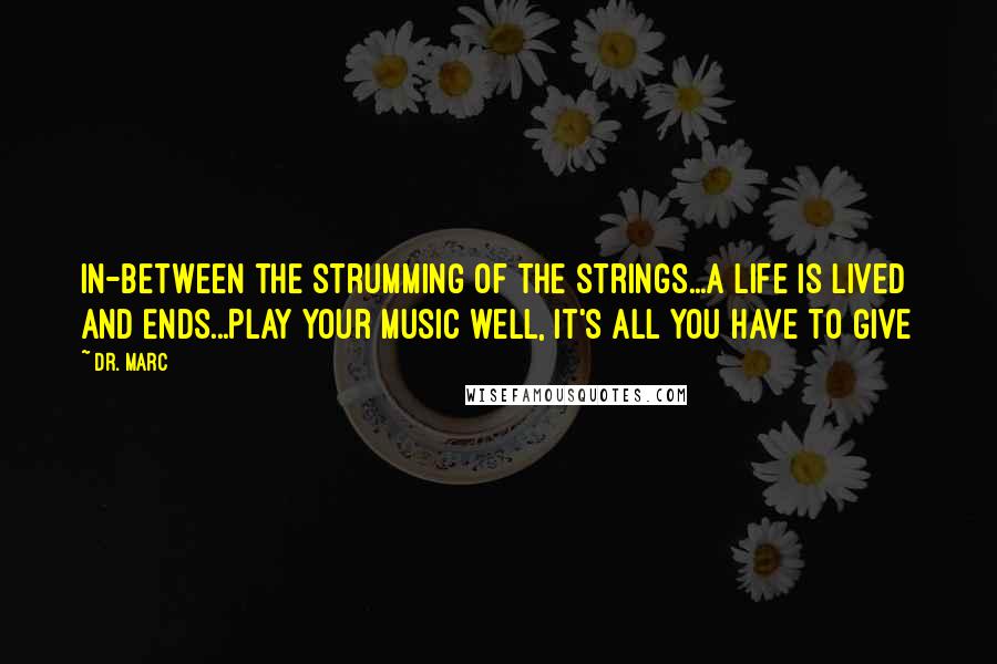 Dr. Marc Quotes: In-Between the strumming of the strings...a Life is Lived and Ends...Play your music well, It's All you have to Give