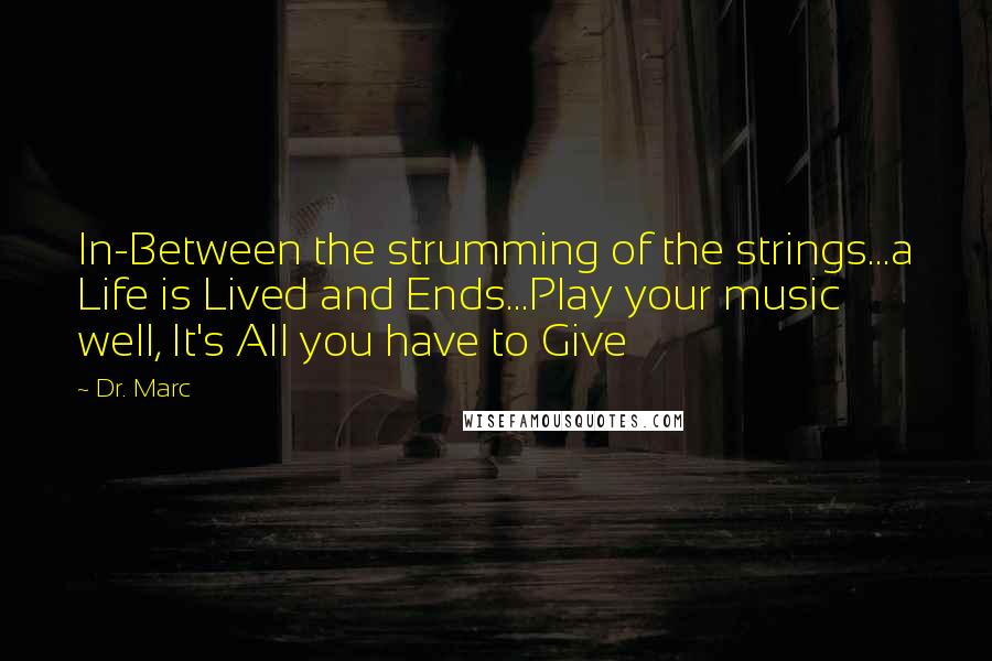 Dr. Marc Quotes: In-Between the strumming of the strings...a Life is Lived and Ends...Play your music well, It's All you have to Give