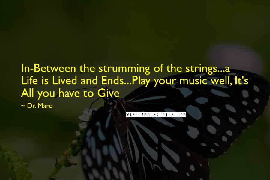 Dr. Marc Quotes: In-Between the strumming of the strings...a Life is Lived and Ends...Play your music well, It's All you have to Give