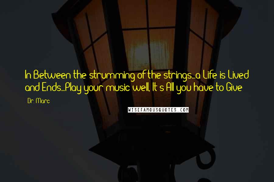 Dr. Marc Quotes: In-Between the strumming of the strings...a Life is Lived and Ends...Play your music well, It's All you have to Give
