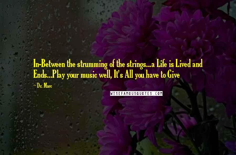 Dr. Marc Quotes: In-Between the strumming of the strings...a Life is Lived and Ends...Play your music well, It's All you have to Give