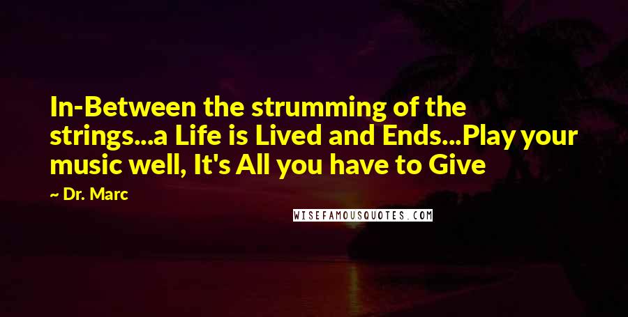 Dr. Marc Quotes: In-Between the strumming of the strings...a Life is Lived and Ends...Play your music well, It's All you have to Give